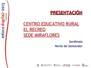 PRESENTACIÓN
CENTRO EDUCATIVO RURAL
EL RECREO
SEDE MIRAFLORES
Sardinata
Norte de Santander

 