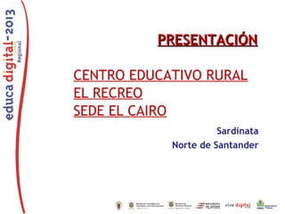PRESENTACIÓN
CENTRO EDUCATIVO RURAL
EL RECREO
SEDE EL CAIRO
Sardinata
Norte de Santander

 