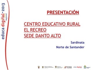 PRESENTACIÓN

CENTRO EDUCATIVO RURAL
EL RECREO
SEDE DANTO ALTO
Sardinata
Norte de Santander

 
