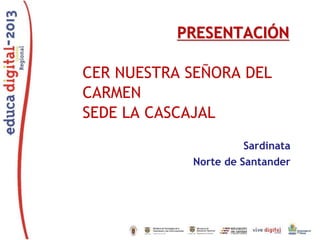 PRESENTACIÓN
CER NUESTRA SEÑORA DEL
CARMEN
SEDE LA CASCAJAL
Sardinata
Norte de Santander

 