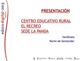 PRESENTACIÓN

CENTRO EDUCATIVO RURAL
EL RECREO
SEDE LA PANDA
Sardinata
Norte de Santander

 
