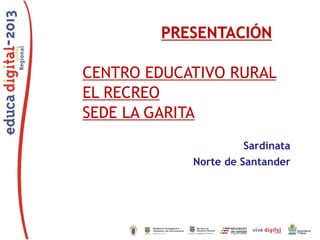 PRESENTACIÓN
CENTRO EDUCATIVO RURAL
EL RECREO
SEDE LA GARITA
Sardinata
Norte de Santander

 