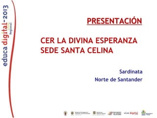 PRESENTACIÓN
CER LA DIVINA ESPERANZA
SEDE SANTA CELINA
Sardinata
Norte de Santander

 