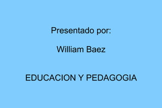 Presentado por: William Baez EDUCACION Y PEDAGOGIA 
