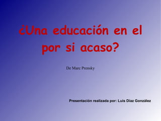 ¿Una educación en el
   por si acaso?
       De Marc Prensky




        Presentación realizada por: Luis Díaz González
 