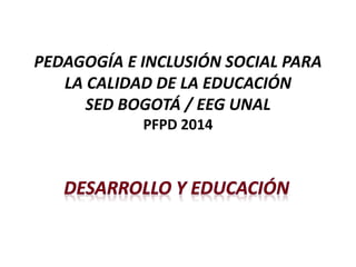 PEDAGOGÍA E INCLUSIÓN SOCIAL PARA
LA CALIDAD DE LA EDUCACIÓN
SED BOGOTÁ / EEG UNAL
PFPD 2014
 