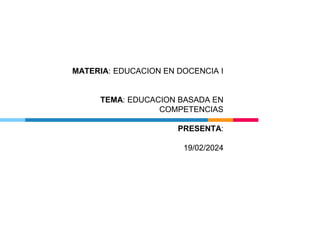 MATERIA: EDUCACION EN DOCENCIA I
TEMA: EDUCACION BASADA EN
COMPETENCIAS
PRESENTA:
19/02/2024
 