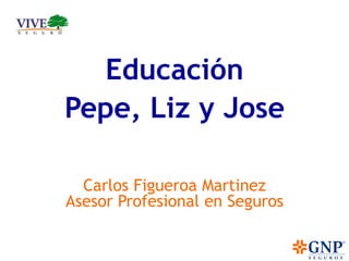 Educación 
Pepe, Liz y Jose 
Carlos Figueroa Martinez 
Asesor Profesional en Seguros 
 