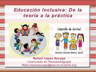 Educación Inclusiva: De la teoría a
la práctica
Rafael López Azuaga
Licenciado en Psicopedagogía
Rafael.lopezazuaga@educa....