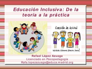 Educación Inclusiva: De la teoría a
la práctica
Rafael López Azuaga
Licenciado en Psicopedagogía
Rafael.lopezazuaga@educa.madrid.org
 