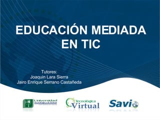 EDUCACIÓN MEDIADA EN TIC Tutores: Joaquin Lara Sierra Jairo Enrique Serrano Castañeda 