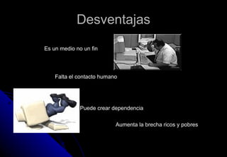 Desventajas Es un medio no un fin Falta el contacto humano Puede crear dependencia  Aumenta la brecha ricos y pobres  