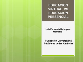 EDUCACION
VIRTUAL VS
EDUCACION
PRESENCIAL
Luis Fernando De hoyos
Montalvo
Fundación Universitaria
Autónoma de las Américas
 