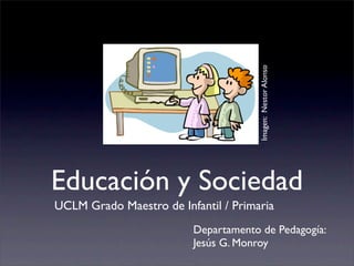 Imagen: Nestor Alonso
Educación y Sociedad
UCLM Grado Maestro de Infantil / Primaria
                         Departamento de Pedagogía:
                         Jesús G. Monroy
 