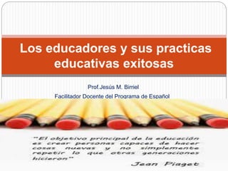 Prof.Jesús M. Birriel
Facilitador Docente del Programa de Español
Los educadores y sus practicas
educativas exitosas
 