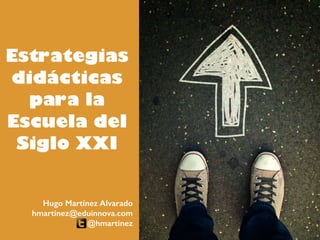 Estrategias
didácticas
para la
Escuela del
Siglo XXI
Hugo Martínez Alvarado
hmartinez@eduinnova.com
@hmartinez
 