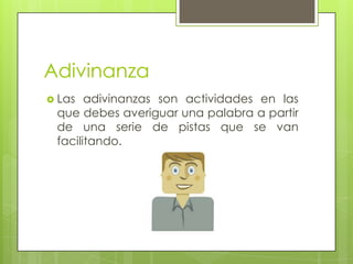 Adivinanza
 Las

adivinanzas son actividades en las
que debes averiguar una palabra a partir
de una serie de pistas que se van
facilitando.

 