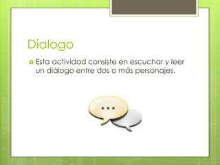 Dialogo
 Esta

actividad consiste en escuchar y leer
un diálogo entre dos o más personajes.

 