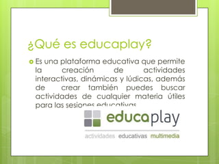 ¿Qué es educaplay?
 Es

una plataforma educativa que permite
la
creación
de
actividades
interactivas, dinámicas y lúdicas, además
de
crear también puedes buscar
actividades de cualquier materia útiles
para las sesiones educativas.

 