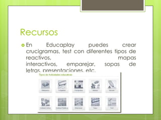 Recursos
 En

Educaplay
puedes
crear
crucigramas, test con diferentes tipos de
reactivos,
mapas
interactivos,
emparejar,
sopas
de
letras, presentaciones, etc.

 