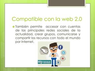 Compatible con la web 2.0
 También

permite accesar con cuentas
de las principales redes sociales de la
actualidad, crear grupos, comunicarse y
compartir los recursos con todo el mundo
por Internet.

 