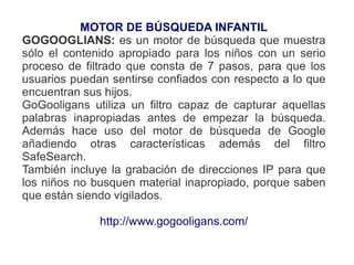 MOTOR DE BÚSQUEDA INFANTIL GOGOOGLIANS:   es un motor de búsqueda que muestra sólo el contenido apropiado para los niños c...
