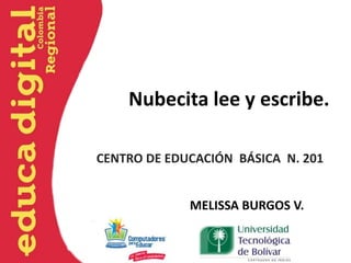 Nubecita lee y escribe.

CENTRO DE EDUCACIÓN BÁSICA N. 201


             MELISSA BURGOS V.
 