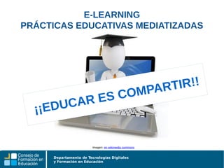 Departamento de Tecnologías Digitales
y Formación en Educación
Imagen: en wikimedia commons
E-LEARNING
PRÁCTICAS EDUCATIVAS MEDIATIZADAS
¡¡EDUCAR ES COMPARTIR!!
 