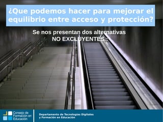 Departamento de Tecnologías Digitales
y Formación en Educación
Se nos presentan dos alternativas
NO EXCLUYENTES :
¿Que podemos hacer para mejorar el
equilibrio entre acceso y protección?
 