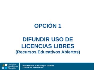 Departamento de Tecnologías Digitales
y Formación en Educación
OPCIÓN 1
DIFUNDIR USO DE
LICENCIAS LIBRES
(Recursos Educativos Abiertos)
 