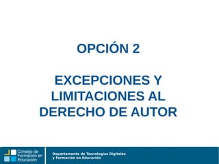 Departamento de Tecnologías Digitales
y Formación en Educación
OPCIÓN 2
EXCEPCIONES Y
LIMITACIONES AL
DERECHO DE AUTOR
 