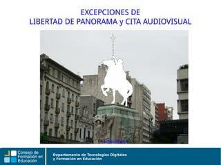 Departamento de Tecnologías Digitales
y Formación en Educación
EXCEPCIONES DE
LIBERTAD DE PANORAMA y CITA AUDIOVISUAL
Por Rodrigo Barbano
 