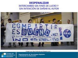 Departamento de Tecnologías Digitales
y Formación en Educación
DESPENALIZAR
INTERCAMBIO SIN FINES DE LUCRO Y
SIN INTENCIÓN DE DAÑAR AL AUTOR
Imagen por http://redonda-op.blogspot.com/
 