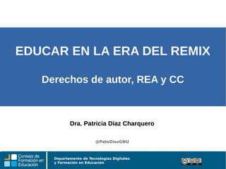 Departamento de Tecnologías Digitales
y Formación en Educación
EDUCAR EN LA ERA DEL REMIX
Derechos de autor, REA y CC
Dra. Patricia Díaz Charquero
@PatoDiazGNU
 