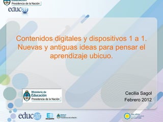 Contenidos digitales y dispositivos 1 a 1. Nuevas y antiguas ideas para pensar el aprendizaje ubicuo.   Cecilia Sagol Febrero 2012 