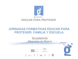 EDUCAR PARA PROTEGER


JORNADAS FORMATIVAS EDUCAR PARA
   PROTEGER: FAMILIA Y ESCUELA
            Guadalinfo
         Albanchez de Mágina
 