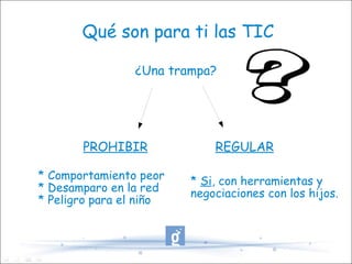 Qué son para ti las TIC ¿Una trampa? PROHIBIR REGULAR * Comportamiento peor * Desamparo en la red * Peligro para el niño *  Si , con herramientas y  negociaciones con los hijos. 