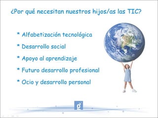 ¿Por qué necesitan nuestros hijos/as las TIC? * Alfabetización tecnológica * Desarrollo social * Apoyo al aprendizaje * Futuro desarrollo profesional * Ocio y desarrollo personal 