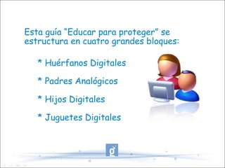 Esta guía “Educar para proteger” se estructura en cuatro grandes bloques: * Huérfanos Digitales * Padres Analógicos * Hijos Digitales * Juguetes Digitales 