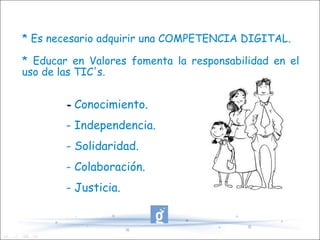 * Es necesario adquirir una COMPETENCIA DIGITAL. * Educar en Valores fomenta la responsabilidad en el uso de las TIC's. -  Conocimiento. - Independencia. - Solidaridad. - Colaboración. - Justicia. 