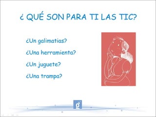 ¿ QUÉ SON PARA TI LAS TIC? ¿Un galimatias? ¿Una herramienta? ¿Un juguete? ¿Una trampa? 