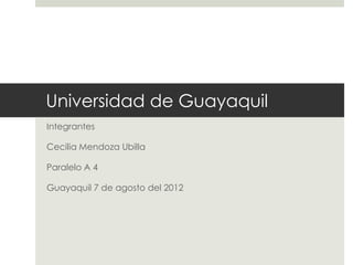 Universidad de Guayaquil
Integrantes

Cecilia Mendoza Ubilla

Paralelo A 4

Guayaquil 7 de agosto del 2012
 