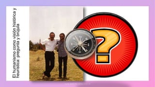 J U A N M A R T Í N L Ó P E Z - C A L V A
El
humanismo
como
visión
histórica
y
heurística:
pregunta
y
brújula
 