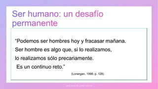 “Podemos ser hombres hoy y fracasar mañana.
Ser hombre es algo que, si lo realizamos,
lo realizamos sólo precariamente.
Es un continuo reto.”
(Lonergan, 1998; p. 128)
J U A N M A R T Í N L Ó P E Z - C A L V A
 