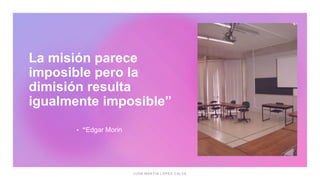La misión parece
imposible pero la
dimisión resulta
igualmente imposible”
 “Edgar Morin
 
