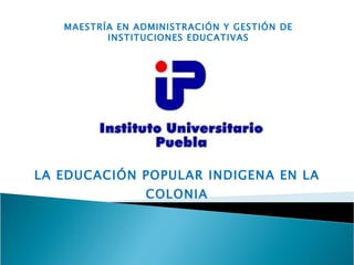 LA EDUCACIÓN POPULAR INDIGENA EN LA COLONIA MAESTRÍA EN ADMINISTRACIÓN Y GESTIÓN DE INSTITUCIONES EDUCATIVAS 