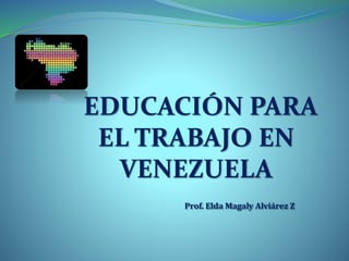 EDUCACIÓN PARA
EL TRABAJO EN
VENEZUELA
Prof. Elda Magaly Alviárez Z
 