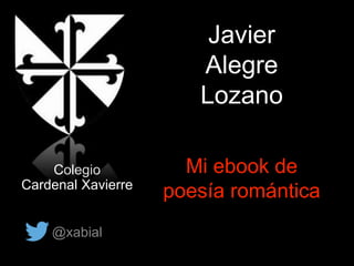 Javier
Alegre
Lozano
Colegio
Cardenal Xavierre
@xabial
Mi ebook de
poesía romántica
 