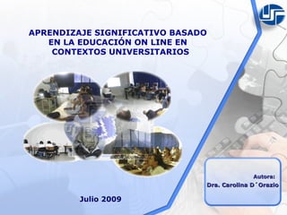 APRENDIZAJE SIGNIFICATIVO BASADO
   EN LA EDUCACIÓN ON LINE EN
    CONTEXTOS UNIVERSITARIOS




                                             Autora:
                               Dra. Carolina D´Orazio

         Julio 2009
 