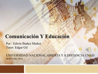Comunicación Y Educación
Por : Edwin Ibañez Muñoz
Tutor: Edgar Gil
UNIVERSIDAD NACIONAL ABIERTA Y A DISTANCIA UNAD
MAYO DE 2015
 